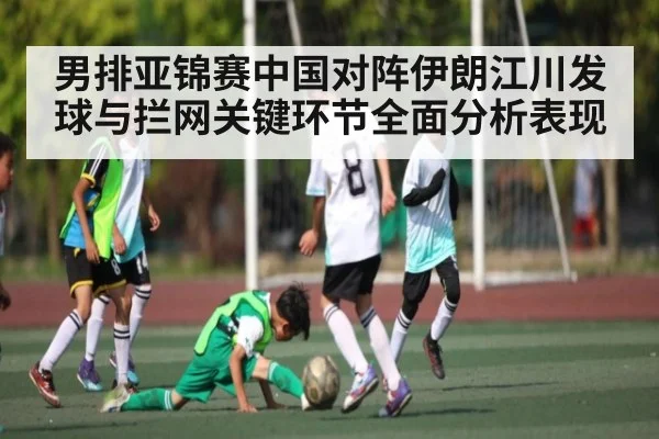 男排亚锦赛中国对阵伊朗江川发球与拦网关键环节全面分析表现