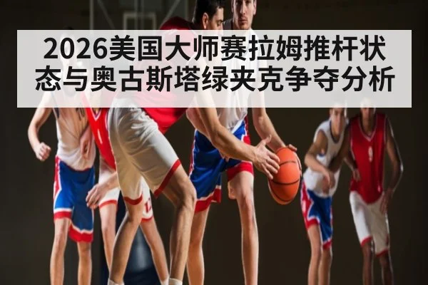 2026美国大师赛拉姆推杆状态与奥古斯塔绿夹克争夺分析