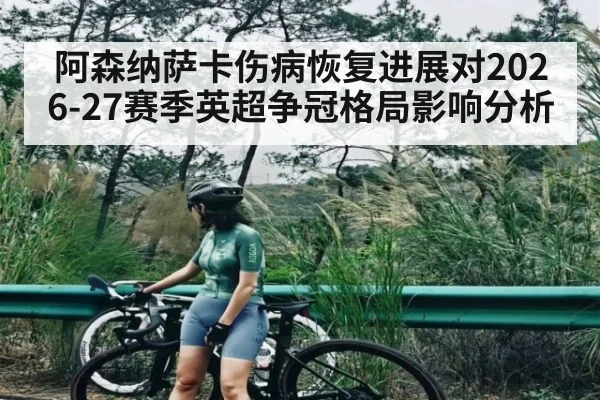 阿森纳萨卡伤病恢复进展对2026-27赛季英超争冠格局影响分析