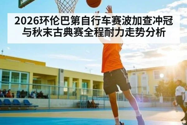 2026环伦巴第自行车赛波加查冲冠与秋末古典赛全程耐力走势分析